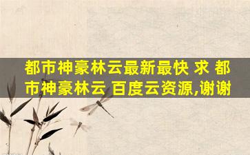 都市神豪林云最新最快 求 都市神豪林云 百度云资源,谢谢